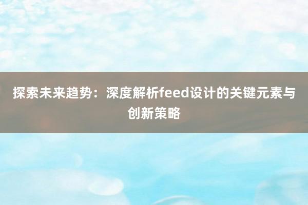 探索未来趋势：深度解析feed设计的关键元素与创新策略