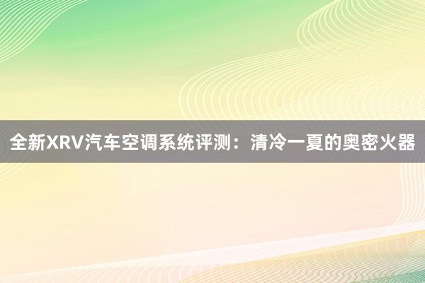 全新XRV汽车空调系统评测：清冷一夏的奥密火器