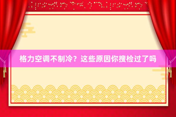 格力空调不制冷？这些原因你搜检过了吗